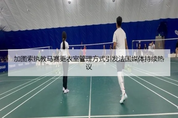 加图索执教马赛更衣室管理方式引发法国媒体持续热议（c7c7）