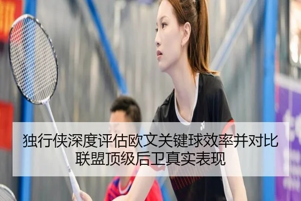 独行侠深度评估欧文关键球效率并对比联盟顶级后卫真实表现