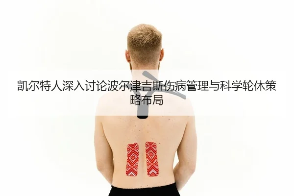 凯尔特人深入讨论波尔津吉斯伤病管理与科学轮休策略布局（cc7c7.app）
