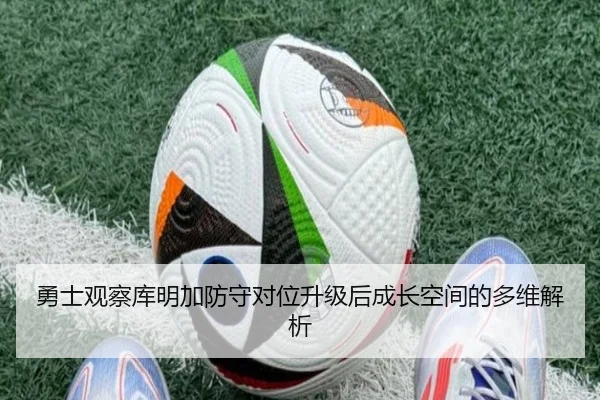 勇士观察库明加防守对位升级后成长空间的多维解析（cc7c7.app）