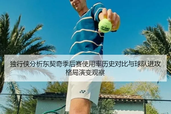 独行侠分析东契奇季后赛使用率历史对比与球队进攻格局演变观察（cc7c7.app）
