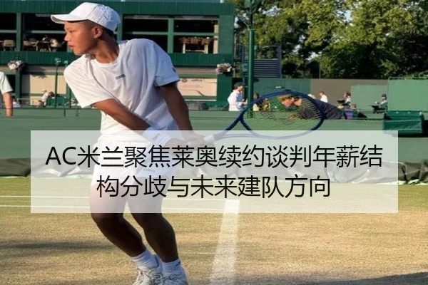 AC米兰聚焦莱奥续约谈判年薪结构分歧与未来建队方向 - c7c7
