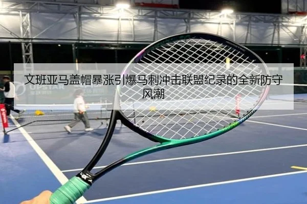 文班亚马盖帽暴涨引爆马刺冲击联盟纪录的全新防守风潮（c7c7）