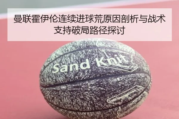 曼联霍伊伦连续进球荒原因剖析与战术支持破局路径探讨（cc7c7.app）