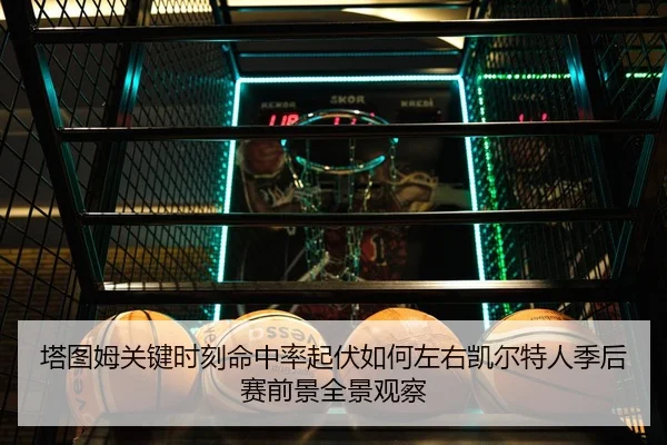 塔图姆关键时刻命中率起伏如何左右凯尔特人季后赛前景全景观察 - c7c7