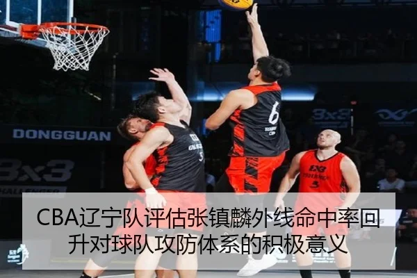 CBA辽宁队评估张镇麟外线命中率回升对球队攻防体系的积极意义 - c7c7