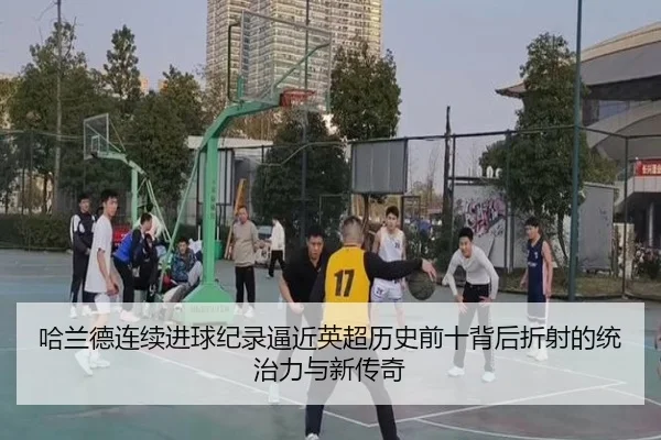 哈兰德连续进球纪录逼近英超历史前十背后折射的统治力与新传奇（cc7c7.app）