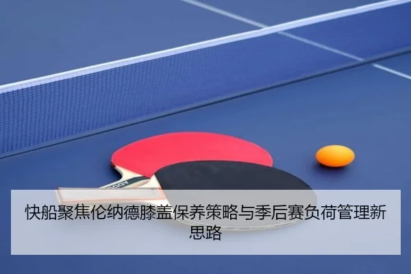 快船聚焦伦纳德膝盖保养策略与季后赛负荷管理新思路（cc7c7.app）