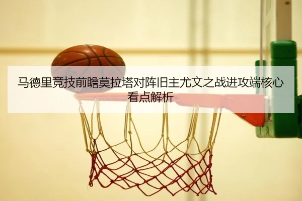 马德里竞技前瞻莫拉塔对阵旧主尤文之战进攻端核心看点解析（cc7c7.app）