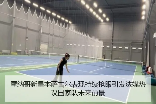 摩纳哥新星本萨吉尔表现持续抢眼引发法媒热议国家队未来前景（cc7c7.app）