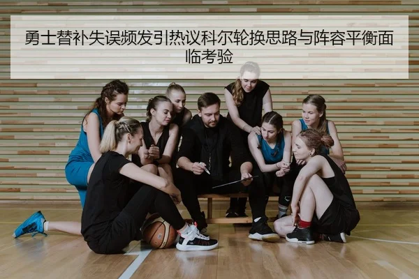 勇士替补失误频发引热议科尔轮换思路与阵容平衡面临考验（cc7c7.app）