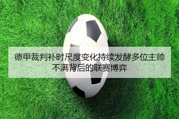 德甲裁判补时尺度变化持续发酵多位主帅不满背后的联赛博弈（cc7c7.app）
